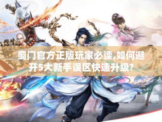 蜀门官方正版玩家必读,如何避开5大新手误区快速升级?
