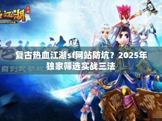 复古热血江湖sf网站防坑？2025年独家筛选实战三法