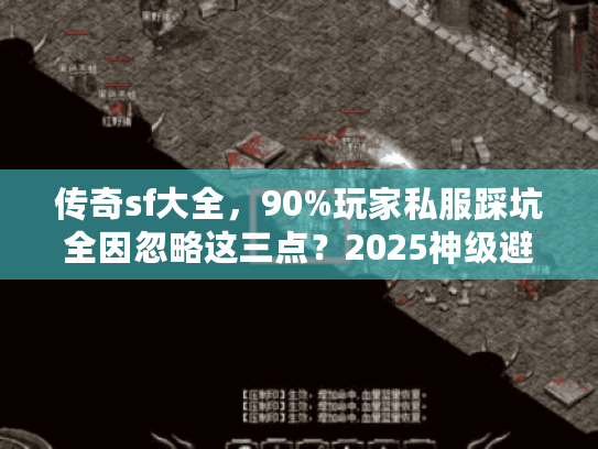 传奇sf大全，90%玩家私服踩坑全因忽略这三点？2025神级避雷术