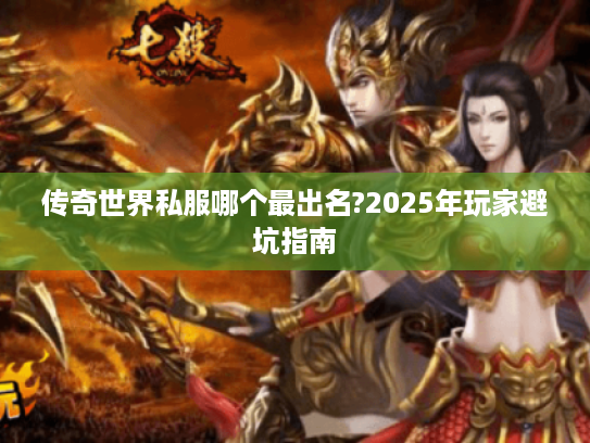 传奇世界私服哪个最出名?2025年玩家避坑指南