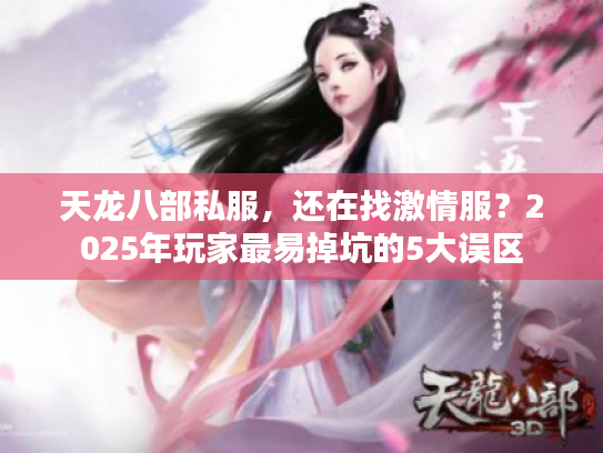天龙八部私服，还在找激情服？2025年玩家最易掉坑的5大误区