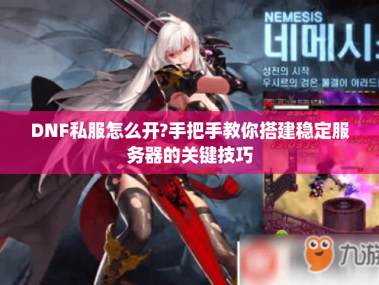 DNF私服怎么开?手把手教你搭建稳定服务器的关键技巧 DNF私服怎么开?手把手教你搭建稳定服务器的关键技巧