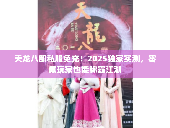 天龙八部私服免充！2025独家实测，零氪玩家也能称霸江湖