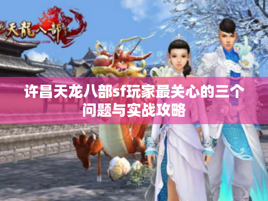 许昌天龙八部sf玩家最关心的三个问题与实战攻略 许昌天龙八部sf玩家最关心的三个问题与实战攻略