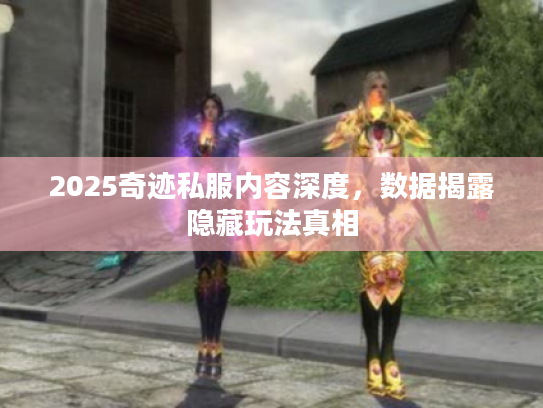 2025奇迹私服内容深度，数据揭露隐藏玩法真相