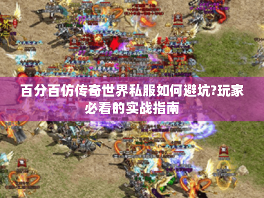 百分百仿传奇世界私服如何避坑?玩家必看的实战指南