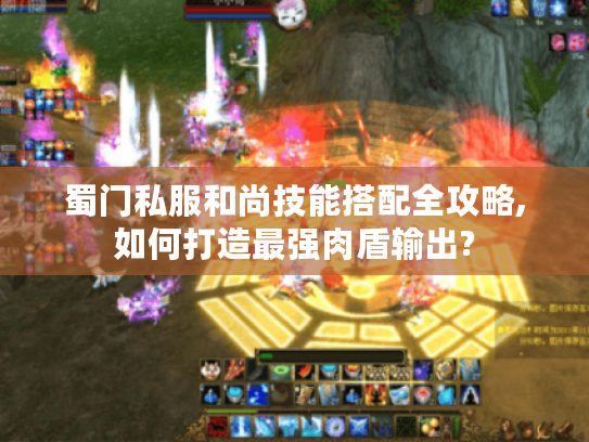 蜀门私服和尚技能搭配全攻略,如何打造最强肉盾输出? 蜀门私服和尚技能搭配全攻略,如何打造最强肉盾输出?