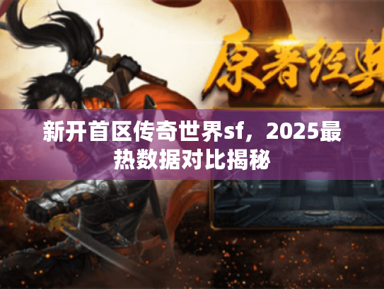 新开首区传奇世界sf，2025最热数据对比揭秘