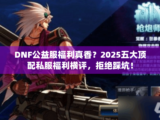 DNF公益服福利真香？2025五大顶配私服福利横评，拒绝踩坑！