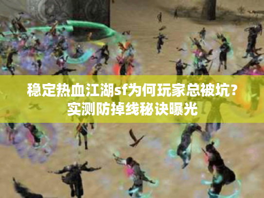 稳定热血江湖sf为何玩家总被坑？实测防掉线秘诀曝光