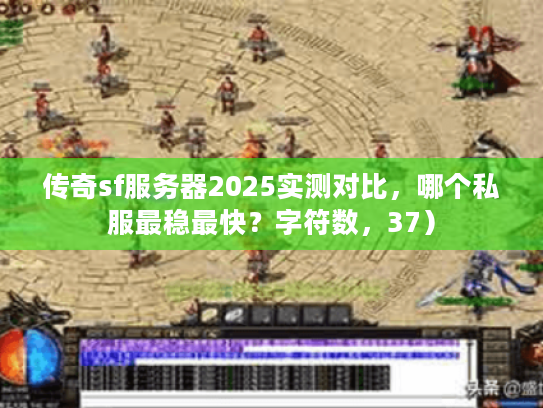传奇sf服务器2025实测对比，哪个私服最稳最快？字符数，37）