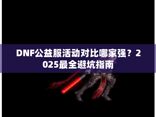 DNF公益服活动对比哪家强？2025最全避坑指南
