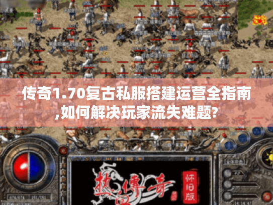 传奇1.70复古私服搭建运营全指南,如何解决玩家流失难题? 传奇1.70复古私服搭建运营全指南,如何解决玩家流失难题?