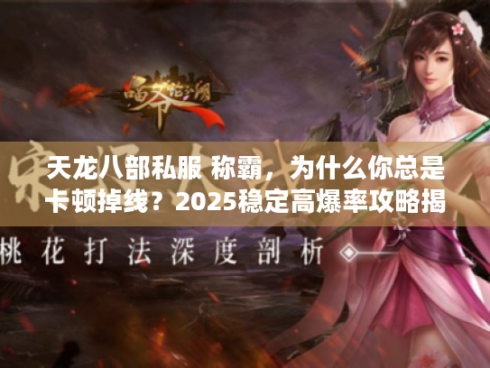 天龙八部私服 称霸，为什么你总是卡顿掉线？2025稳定高爆率攻略揭秘！