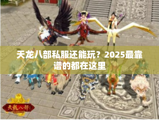 天龙八部私服还能玩？2025最靠谱的都在这里