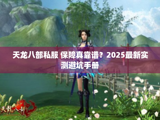 天龙八部私服 保障真靠谱？2025最新实测避坑手册