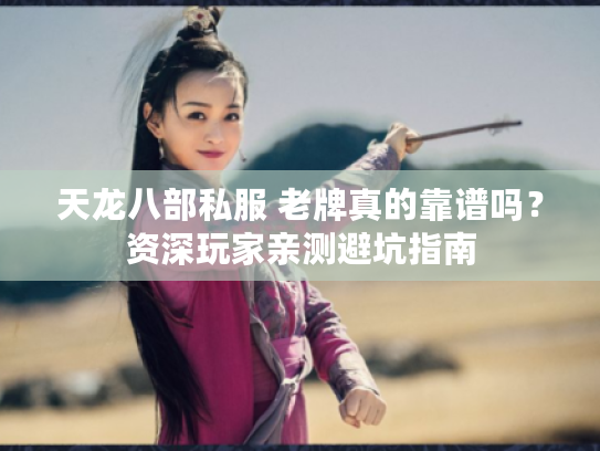 天龙八部私服 老牌真的靠谱吗？资深玩家亲测避坑指南