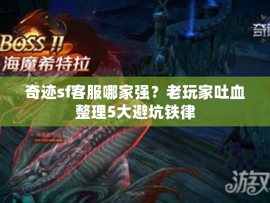 奇迹sf客服哪家强?老玩家吐血整理5大避坑铁律 奇迹sf客服哪家强?老玩家吐血整理5大避坑铁律