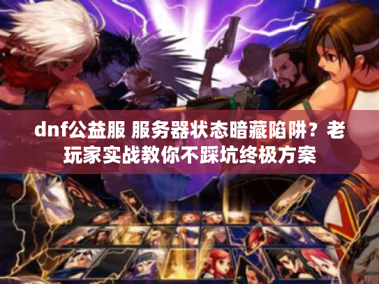 dnf公益服 服务器状态暗藏陷阱？老玩家实战教你不踩坑终极方案