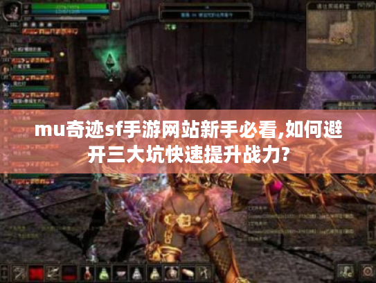 mu奇迹sf手游网站新手必看,如何避开三大坑快速提升战力?