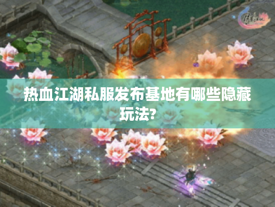热血江湖私服发布基地有哪些隐藏玩法?