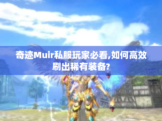 奇迹Muir私服玩家必看,如何高效刷出稀有装备?