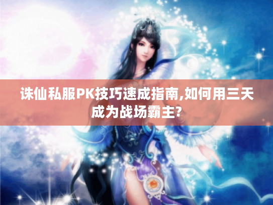 诛仙私服PK技巧速成指南,如何用三天成为战场霸主?