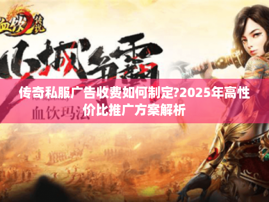 传奇私服广告收费如何制定?2025年高性价比推广方案解析