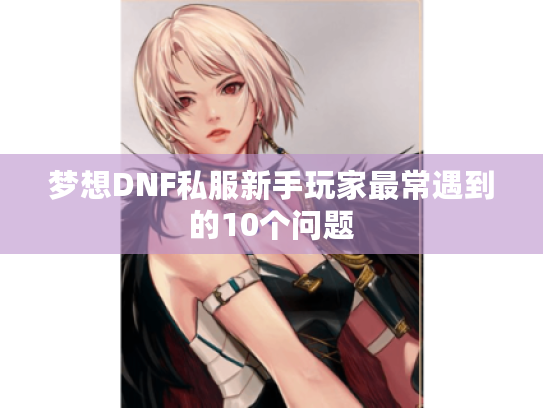 梦想DNF私服新手玩家最常遇到的10个问题