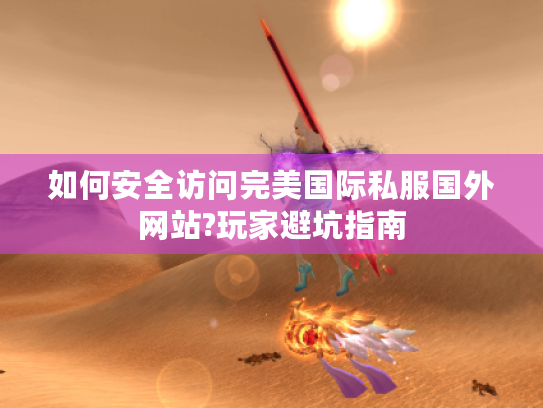 如何安全访问完美国际私服国外网站?玩家避坑指南