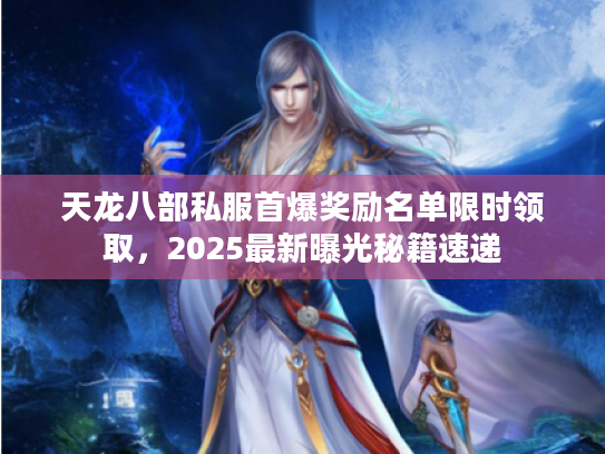 天龙八部私服首爆奖励名单限时领取，2025最新曝光秘籍速递