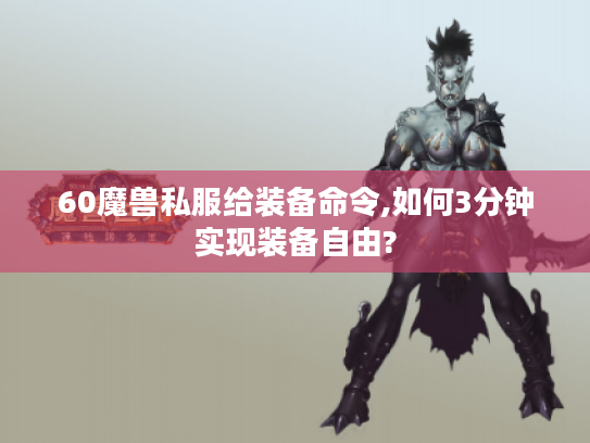 60魔兽私服给装备命令,如何3分钟实现装备自由? 60魔兽私服给装备命令,如何3分钟实现装备自由?