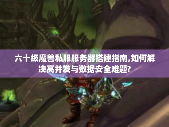 六十级魔兽私服服务器搭建指南,如何解决高并发与数据安全难题?