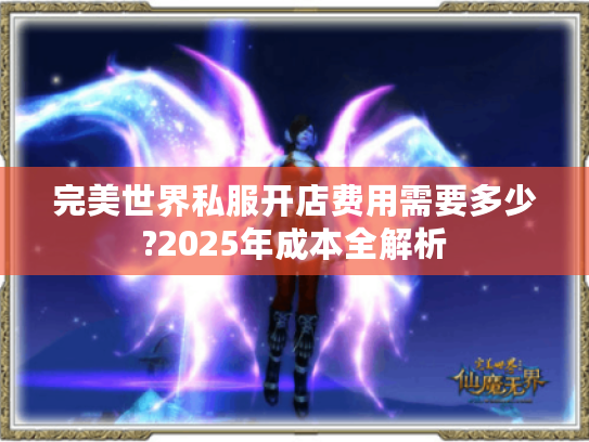 完美世界私服开店费用需要多少?2025年成本全解析 完美世界私服开店费用需要多少?2025年成本全解析