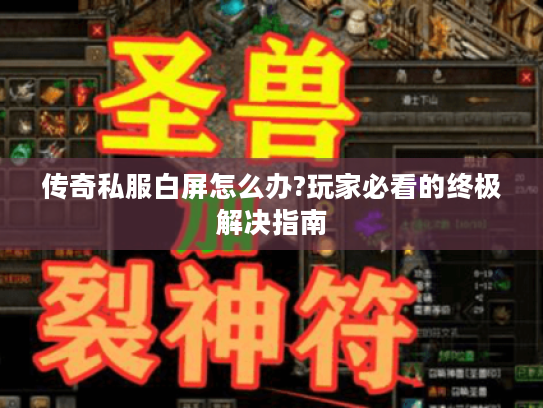 传奇私服白屏怎么办?玩家必看的终极解决指南