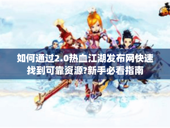 如何通过2.0热血江湖发布网快速找到可靠资源?新手必看指南 如何通过2.0热血江湖发布网快速找到可靠资源?新手必看指南