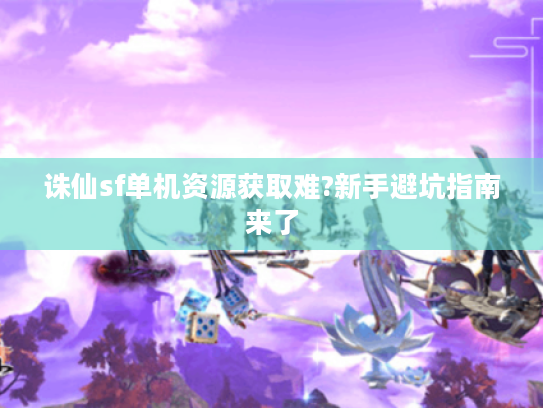 诛仙sf单机资源获取难?新手避坑指南来了