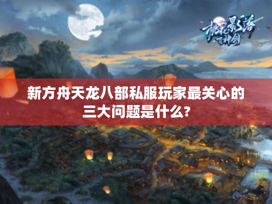 新方舟天龙八部私服玩家最关心的三大问题是什么? 新方舟天龙八部私服玩家最关心的三大问题是什么?