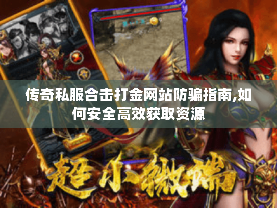 传奇私服合击打金网站防骗指南,如何安全高效获取资源