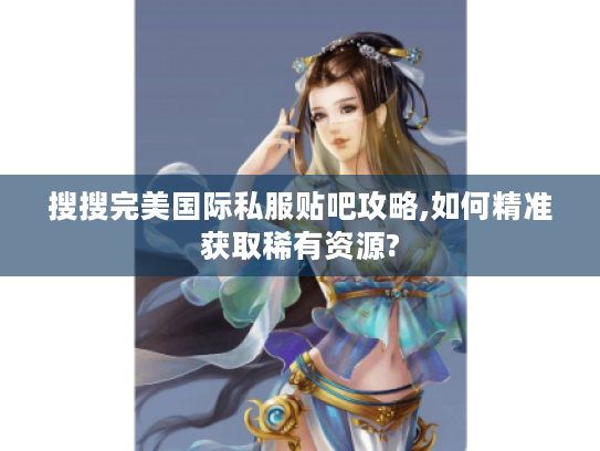 搜搜完美国际私服贴吧攻略,如何精准获取稀有资源? 搜搜完美国际私服贴吧攻略,如何精准获取稀有资源?