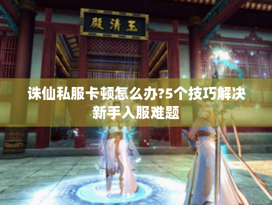 诛仙私服卡顿怎么办?5个技巧解决新手入服难题