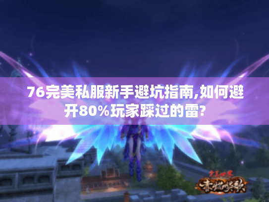 76完美私服新手避坑指南,如何避开80%玩家踩过的雷?