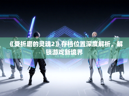 《受折磨的灵魂2》存档位置深度解析，解锁游戏新境界