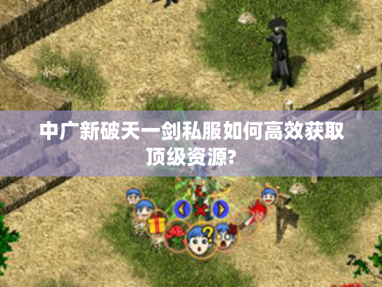 中广新破天一剑私服如何高效获取顶级资源?