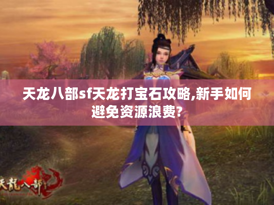 天龙八部sf天龙打宝石攻略,新手如何避免资源浪费?