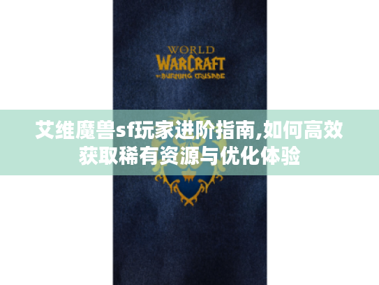 艾维魔兽sf玩家进阶指南,如何高效获取稀有资源与优化体验