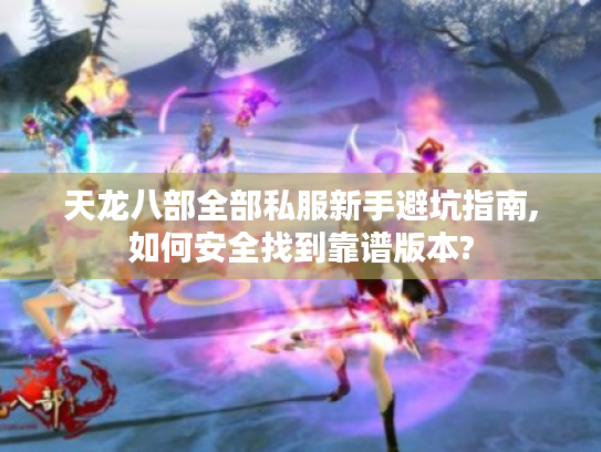 天龙八部全部私服新手避坑指南,如何安全找到靠谱版本?