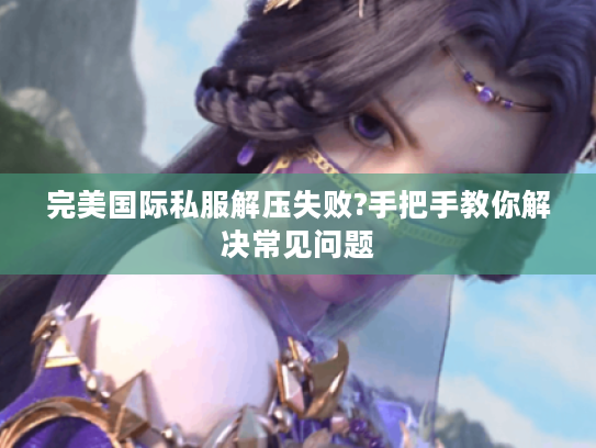 完美国际私服解压失败?手把手教你解决常见问题