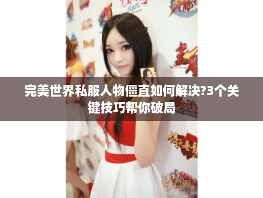 完美世界私服人物僵直如何解决?3个关键技巧帮你破局