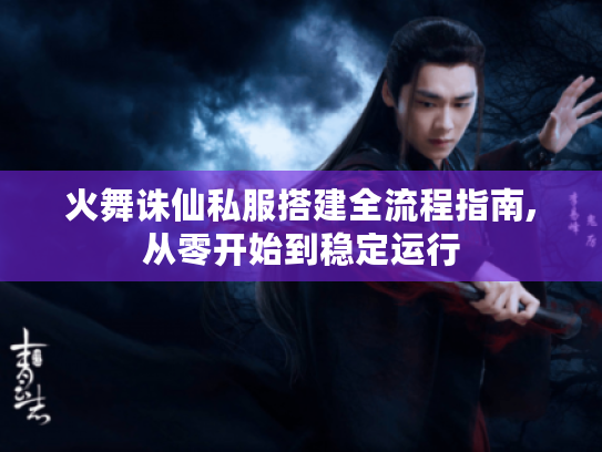火舞诛仙私服搭建全流程指南,从零开始到稳定运行